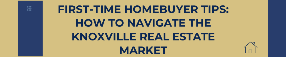 First-Time Homebuyer Tips: How to Navigate the Knoxville Real Estate Market