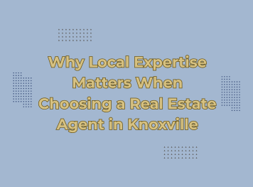 Why Local Expertise Matters When Choosing a Real Estate Agent in Knoxville